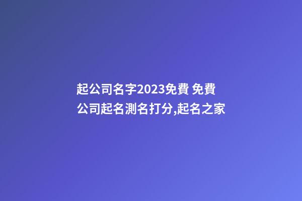 起公司名字2023免費 免費公司起名測名打分,起名之家-第1張-公司起名-玄機派
